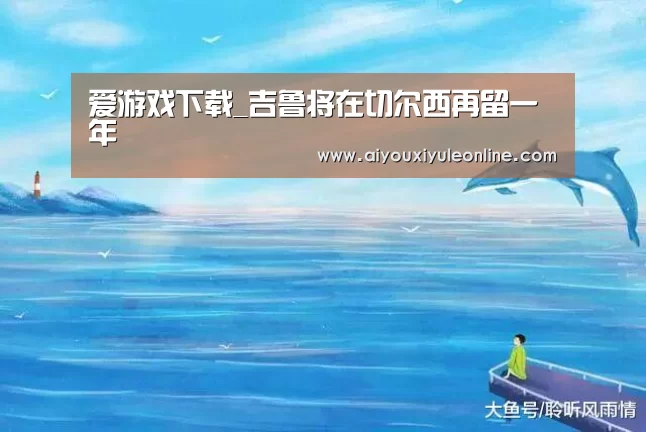 爱游戏下载_吉鲁将在切尔西再留一年(图2) 爱游戏真人